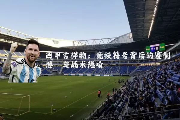 西甲吉祥物：竞技符号背后的赛制博弈与战术隐喻