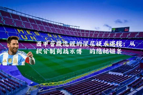 西甲晋级流程的深层技术逻辑：从积分制到战术博弈的隐秘链条