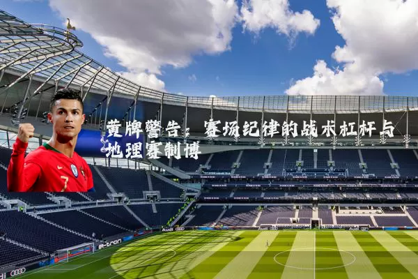 黄牌警告：赛场纪律的战术杠杆与地理赛制博弈