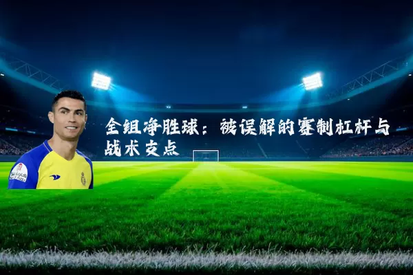 全组净胜球:被误解的赛制杠杆与战术支点