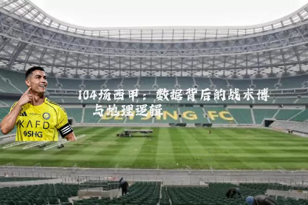 104场西甲：数据背后的战术博弈与地理逻辑