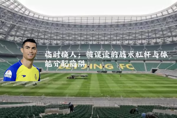 临时换人：被误读的战术杠杆与体能分配陷阱