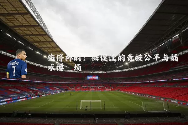 伤停补时:被误读的竞技公平与战术博弈场