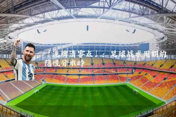 「洗牌清零点」：足球战术周期的隐性分水岭