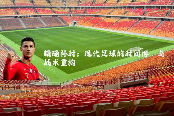 精确补时：现代足球的时间博弈与战术重构