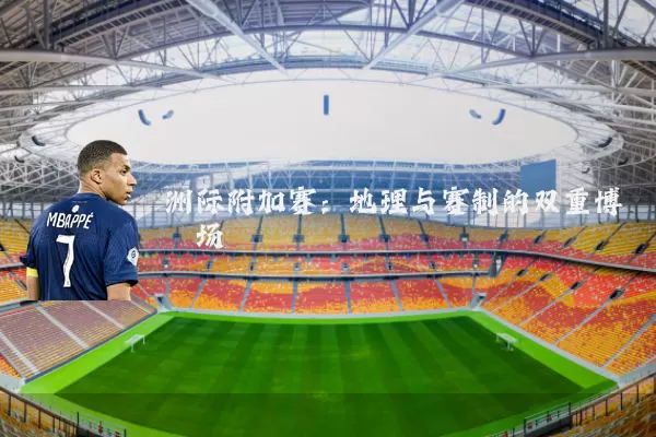 洲际附加赛：地理与赛制的双重博弈场